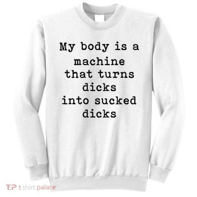 My Body Is A Machine That Turns Dicks Into Sucked Dicks Sweatshirt