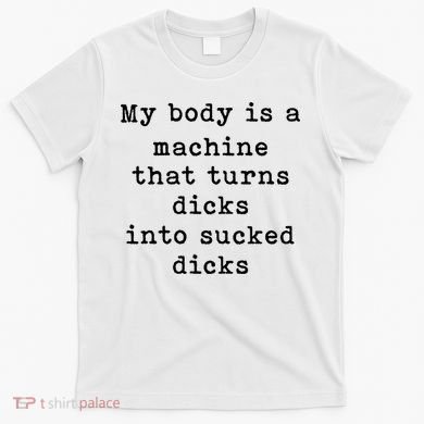 My Body Is A Machine That Turns Dicks Into Sucked Dicks T-Shirt