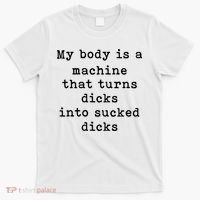 My Body Is A Machine That Turns Dicks Into Sucked Dicks T-Shirt thumb 0