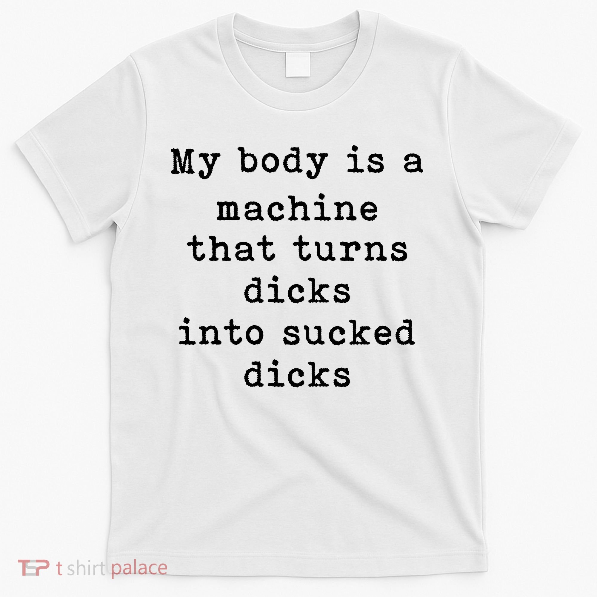 My Body Is A Machine That Turns Dicks Into Sucked Dicks T-Shirt