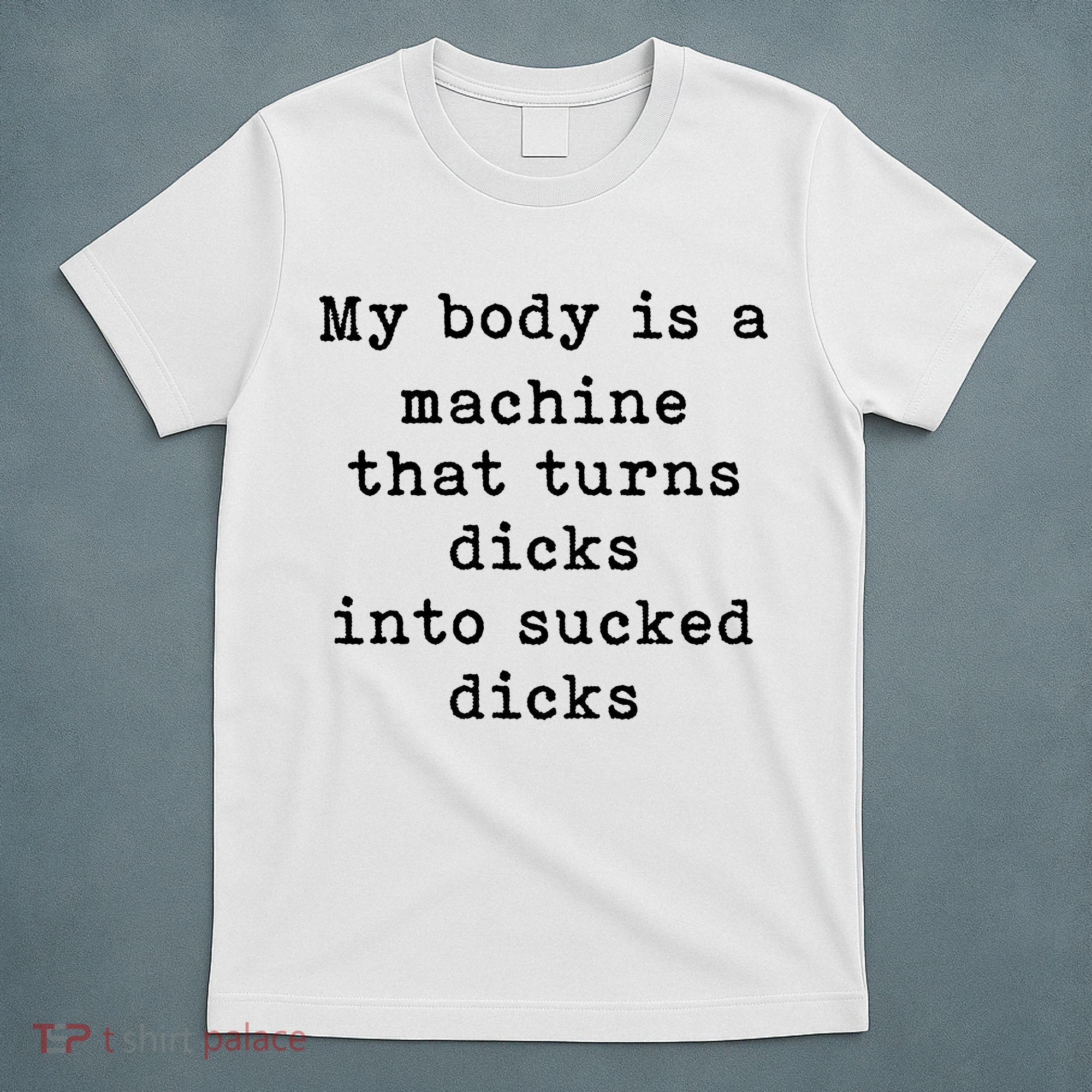 My Body Is A Machine That Turns Dicks Into Sucked Dicks T-Shirt