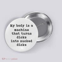 My Body Is A Machine That Turns Dicks Into Sucked Dicks Button thumb 0