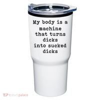 My Body Is A Machine That Turns Dicks Into Sucked Dicks Tumbler thumb 0