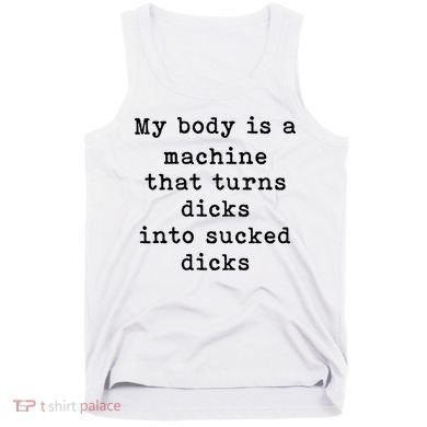 My Body Is A Machine That Turns Dicks Into Sucked Dicks Tank Top