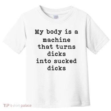 My Body Is A Machine That Turns Dicks Into Sucked Dicks Toddler T-Shirt
