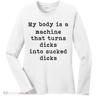 My Body Is A Machine That Turns Dicks Into Sucked Dicks Women's Long Sleeve Shirt