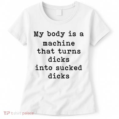 My Body Is A Machine That Turns Dicks Into Sucked Dicks Women's T-Shirt