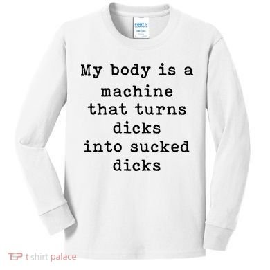 My Body Is A Machine That Turns Dicks Into Sucked Dicks Kids Long Sleeve Shirt