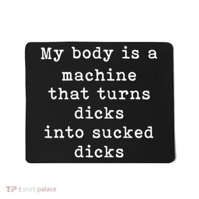 My Body Is A Machine That Turns Dicks Into Sucked Dicks Funny Mousepad