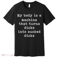 My Body Is A Machine That Turns Dicks Into Sucked Dicks Funny Premium T-Shirt thumb 0