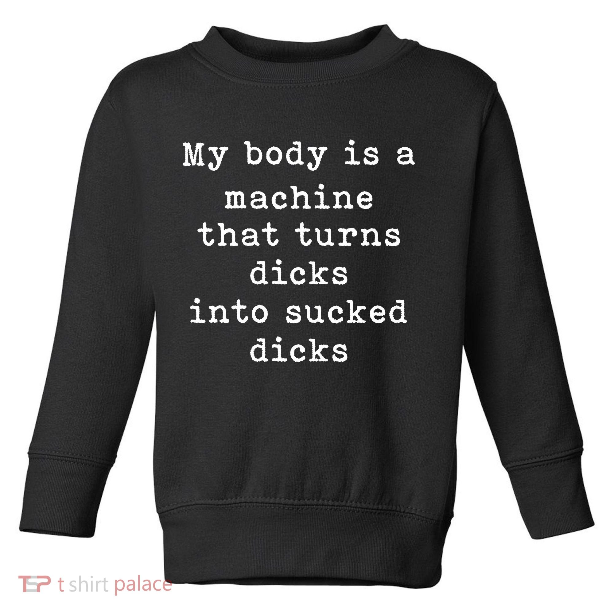 My Body Is A Machine That Turns Dicks Into Sucked Dicks Funny Toddler Sweatshirt