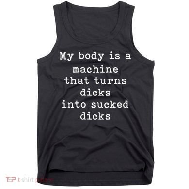 My Body Is A Machine That Turns Dicks Into Sucked Dicks Funny Tank Top