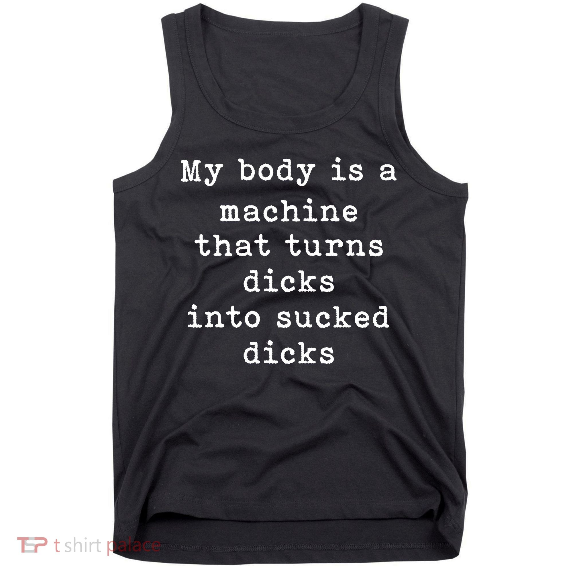 My Body Is A Machine That Turns Dicks Into Sucked Dicks Funny Tank Top