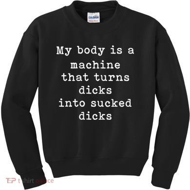 My Body Is A Machine That Turns Dicks Into Sucked Dicks Funny Kids Sweatshirt