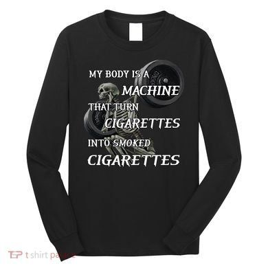 My Body Is A Machine That Turns Cigarettes Into Smoked Cigarettes Long Sleeve Shirt