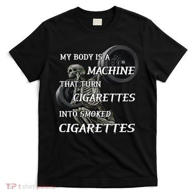 My Body Is A Machine That Turns Cigarettes Into Smoked Cigarettes T-Shirt