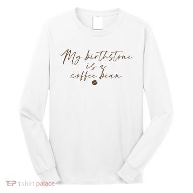 My Birthstone Is A Coffee Bean Funny Coffee Lover Long Sleeve Shirt