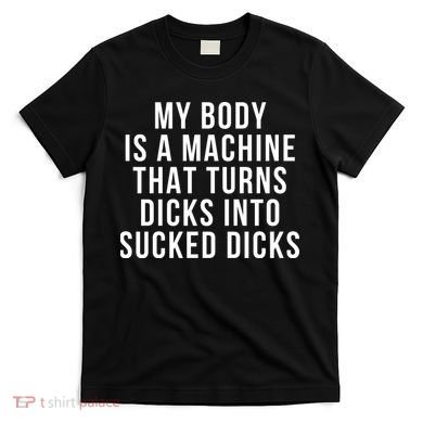 My Body Is A Machine That Turns Dicks Into Sucked Dicks T-Shirt
