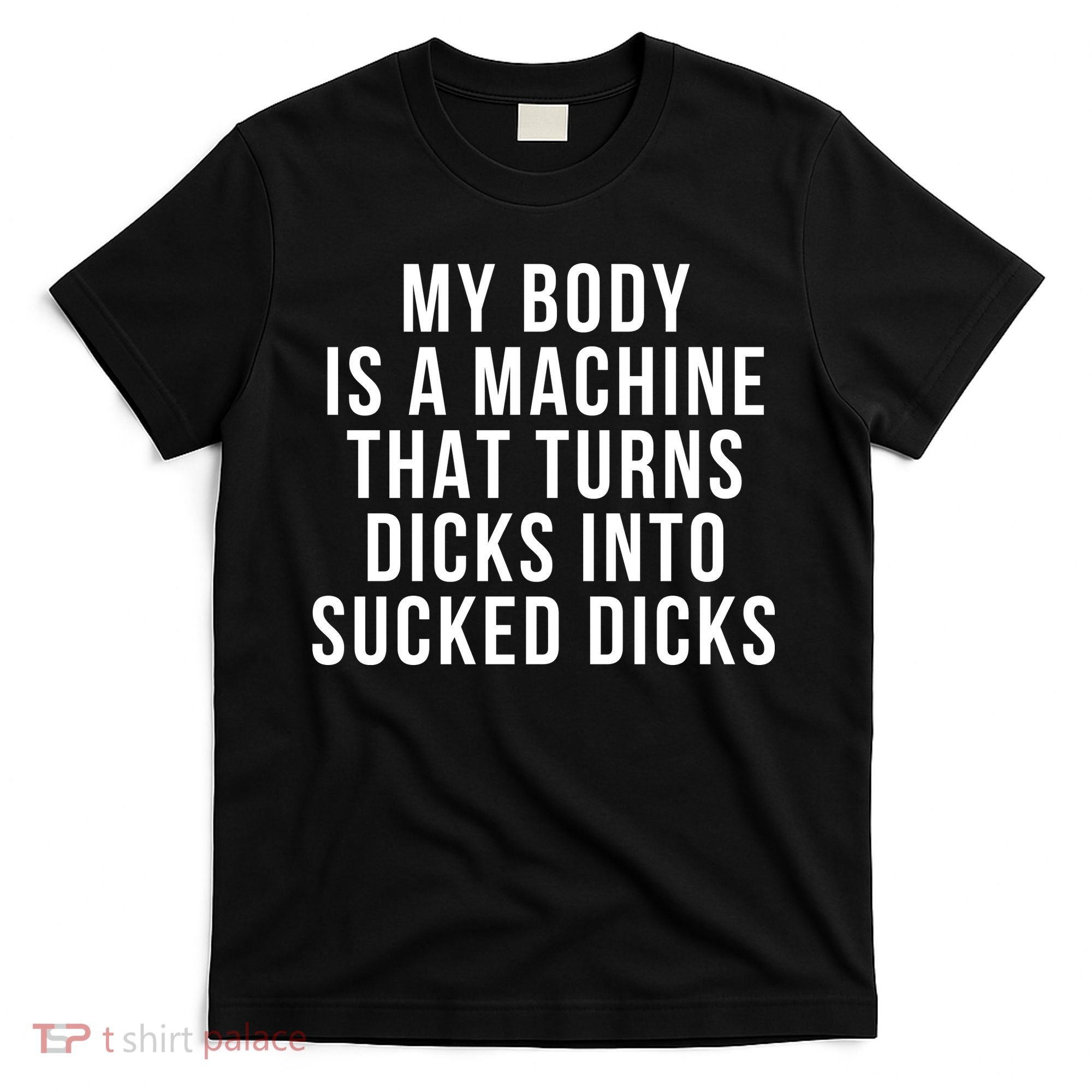 My Body Is A Machine That Turns Dicks Into Sucked Dicks T-Shirt