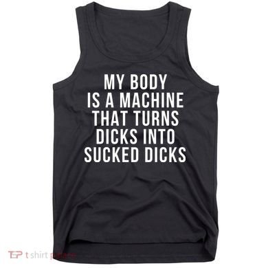 My Body Is A Machine That Turns Dicks Into Sucked Dicks Tank Top