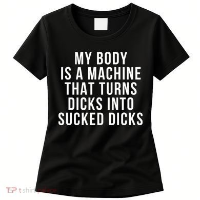 My Body Is A Machine That Turns Dicks Into Sucked Dicks Women's T-Shirt