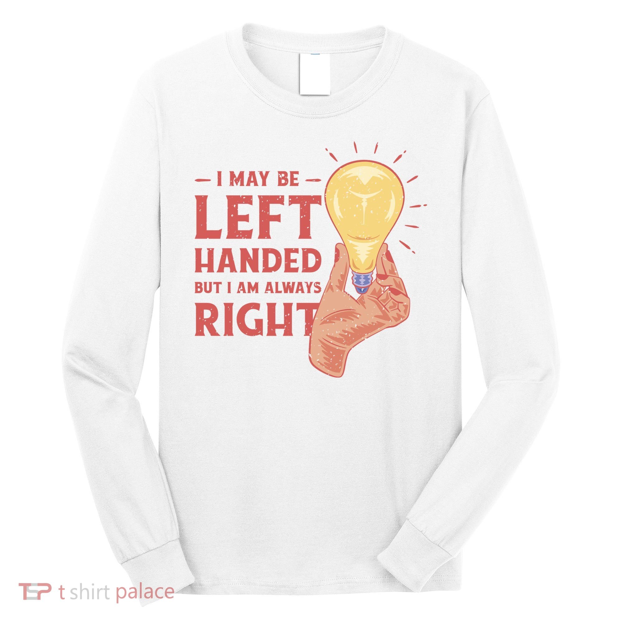 May Be Left Handed But I'm Always Right Long Sleeve Shirt