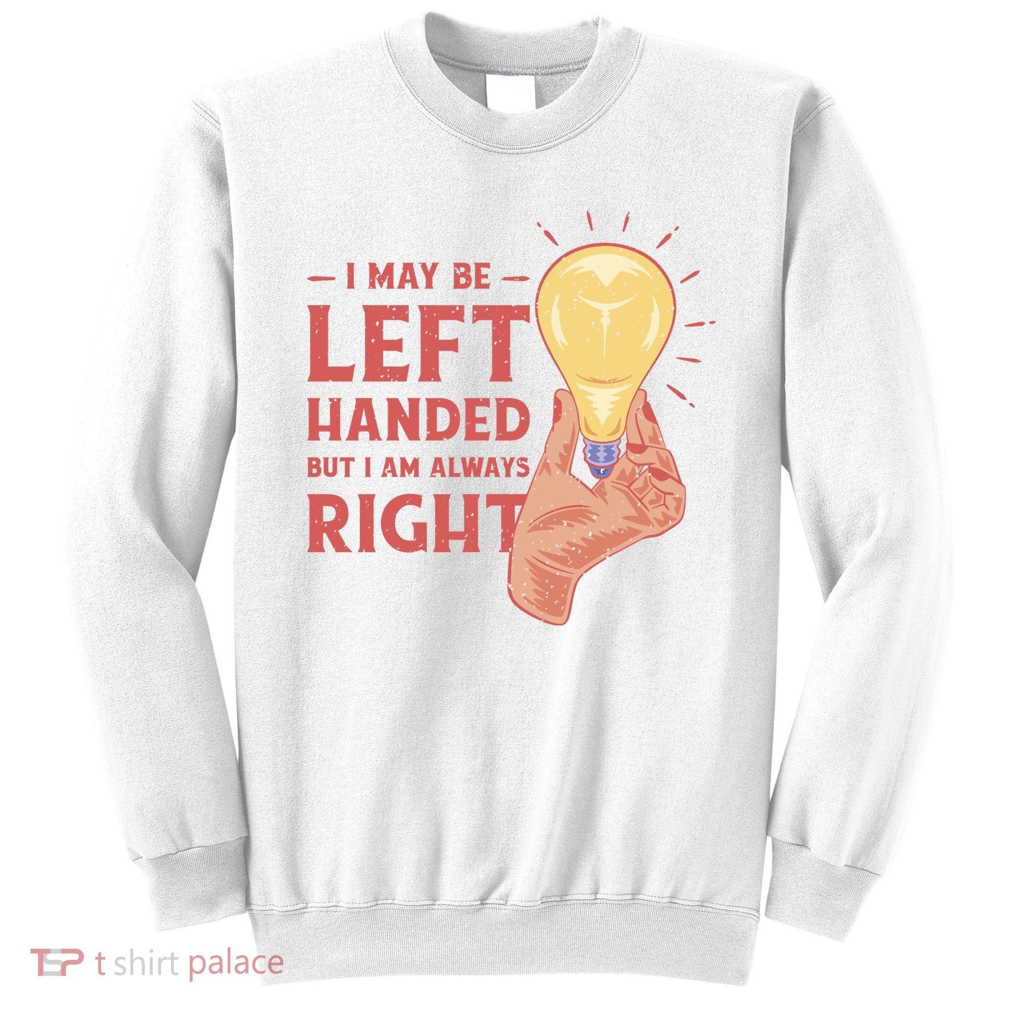 May Be Left Handed But I'm Always Right Sweatshirt