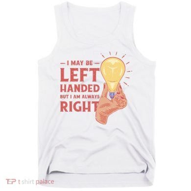 May Be Left Handed But I'm Always Right Tank Top
