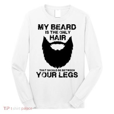 My Beard The Only Hair That Should Be Between YourLegs Long Sleeve Shirt