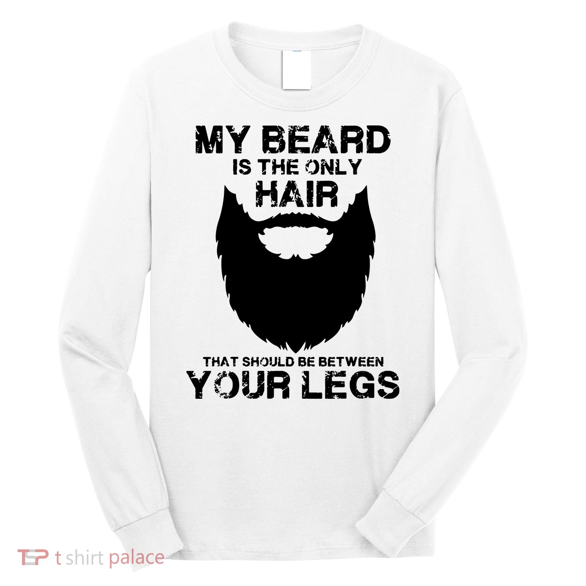 My Beard The Only Hair That Should Be Between YourLegs Long Sleeve Shirt