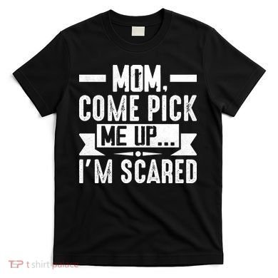 Mom Come Pick Me Up I'm Scared Funny T-Shirt