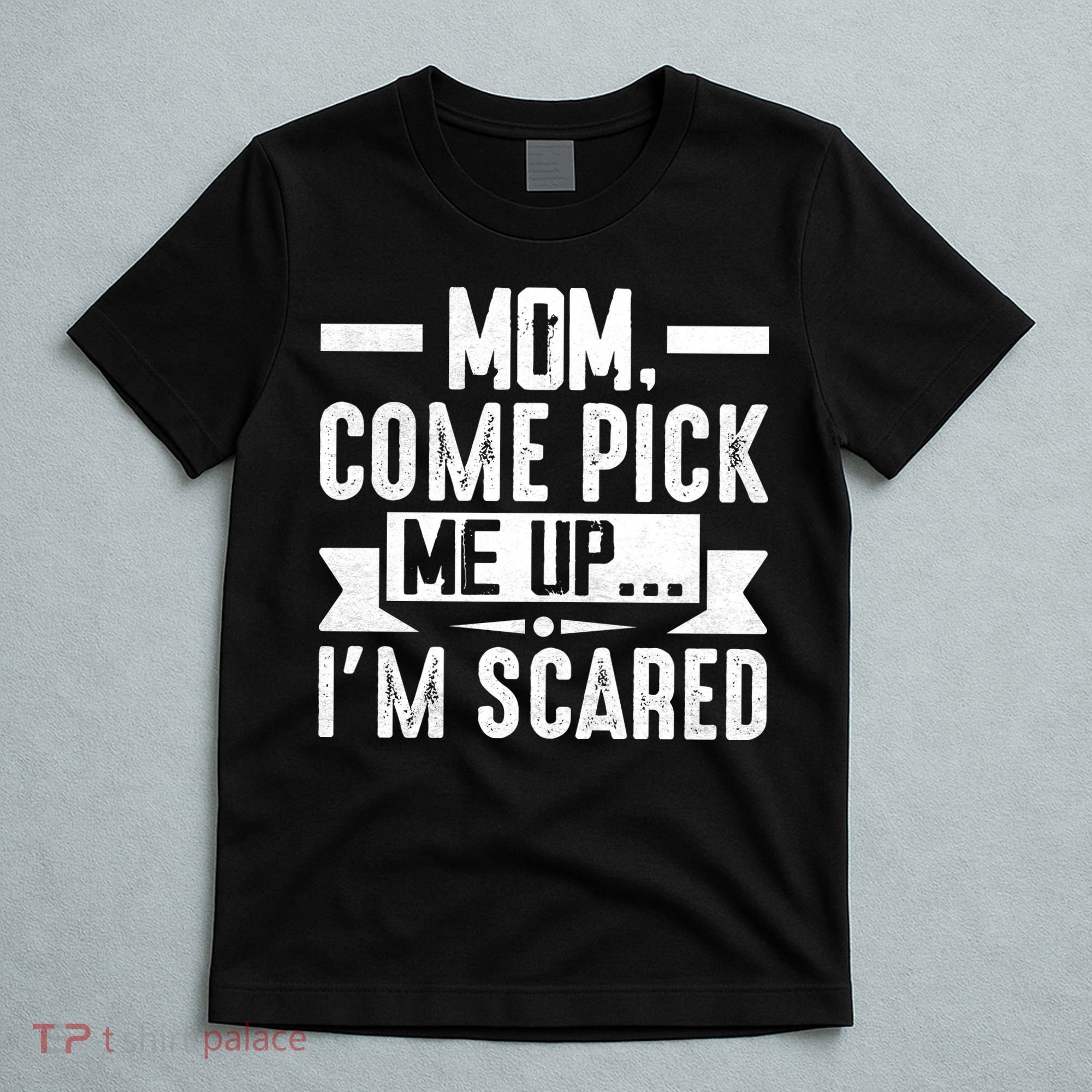 Mom Come Pick Me Up I'm Scared Funny T-Shirt