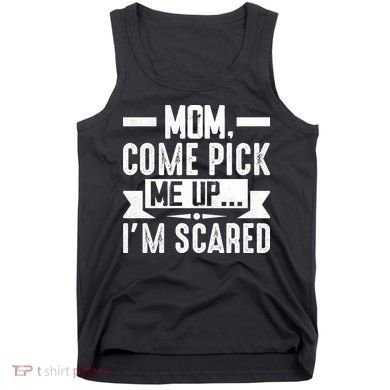 Mom Come Pick Me Up I'm Scared Funny Tank Top