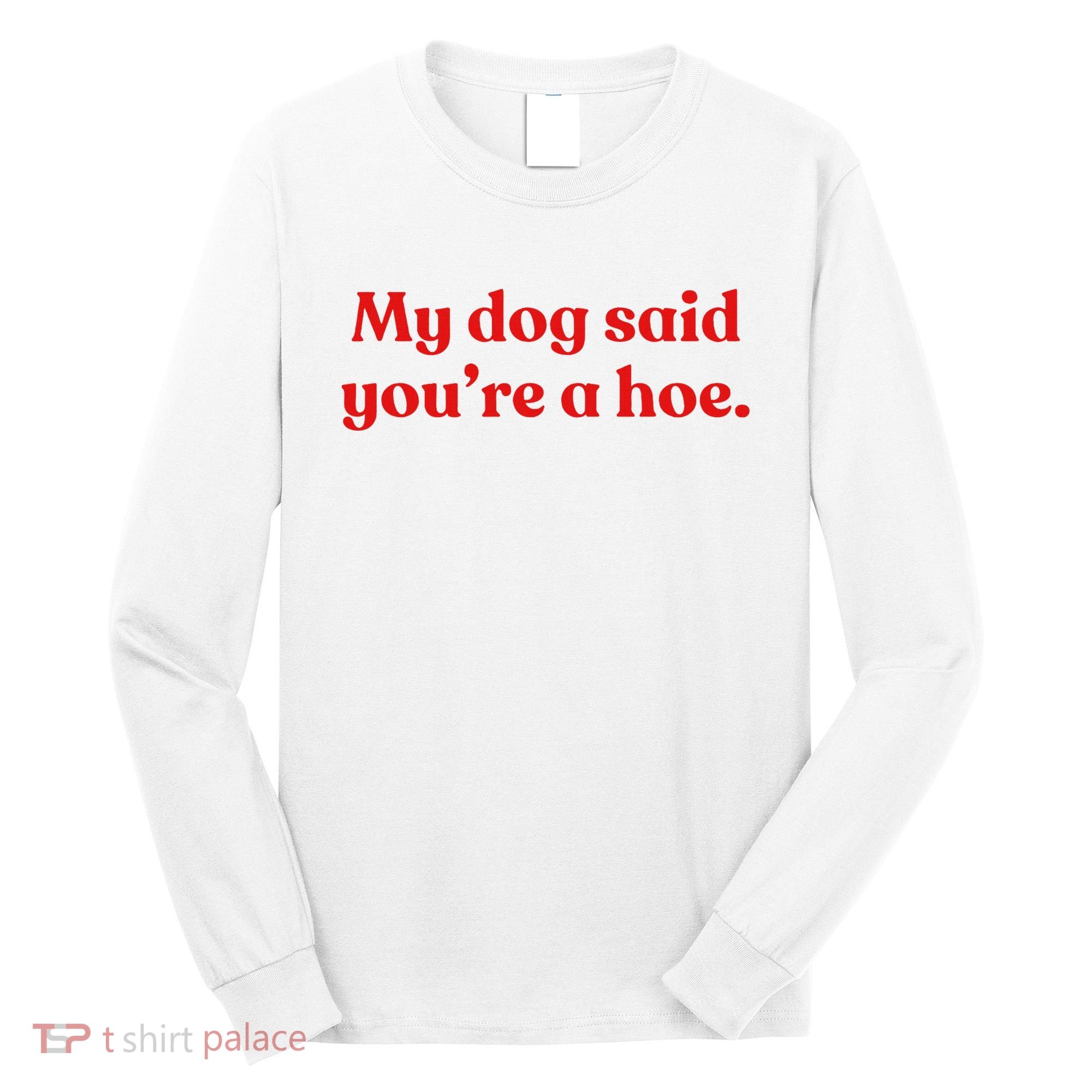 My Dog Said YouRe A Hoe Long Sleeve Shirt