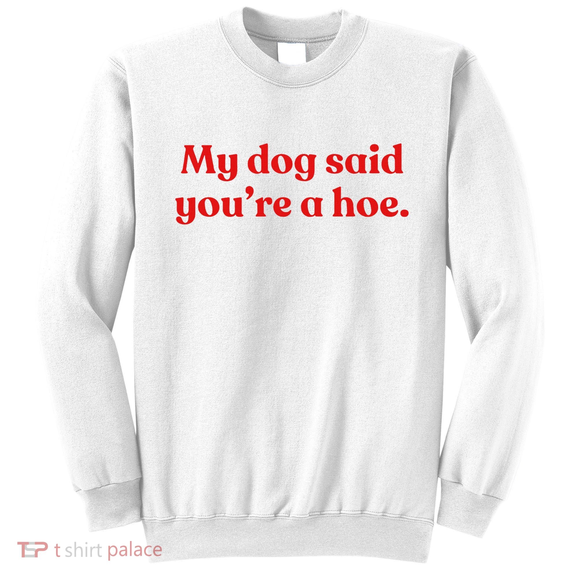 My Dog Said YouRe A Hoe Sweatshirt