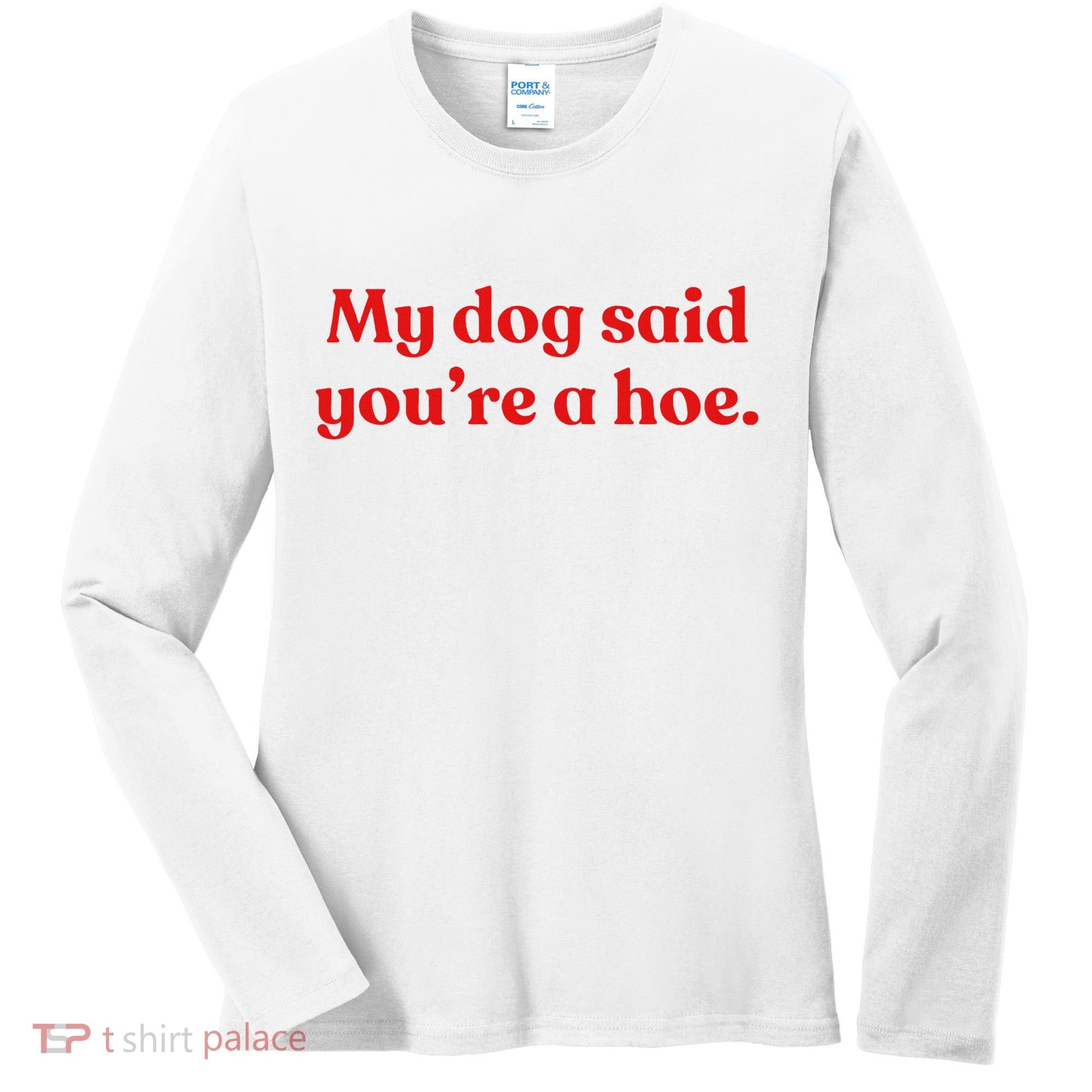 My Dog Said YouRe A Hoe Women's Long Sleeve Shirt