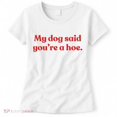 My Dog Said YouRe A Hoe Women's T-Shirt