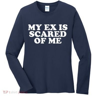 My Ex Is Scared of Me Women's Long Sleeve Shirt