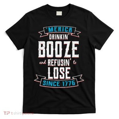 Merica Drinkin' Booze And Refusin' To Lose T-Shirt