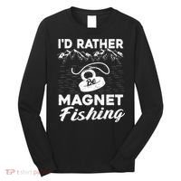 Magnet Fishing Funny I'd Rather Be Magnet Fishing Long Sleeve Shirt thumb 0