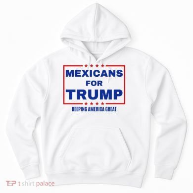Mexicans For Trump 2024 Keeping America Great Hoodie