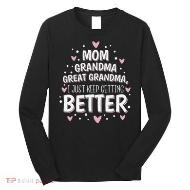 Mom Grandma Great Grandma, I Just Keep Getting Better Long Sleeve Shirt