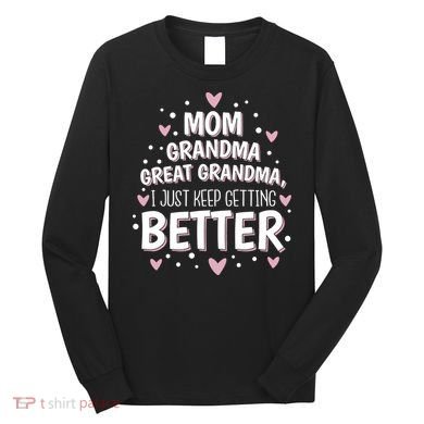 Mom Grandma Great Grandma, I Just Keep Getting Better Long Sleeve Shirt