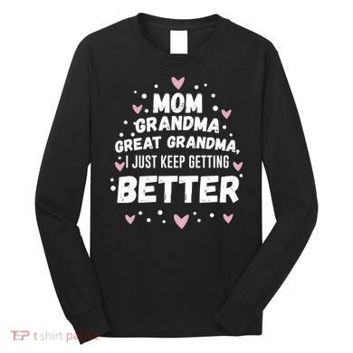 Mom Grandma Great Grandma, I Just Keep Getting Better Long Sleeve Shirt