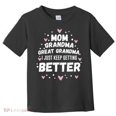 Mom Grandma Great Grandma, I Just Keep Getting Better Toddler T-Shirt