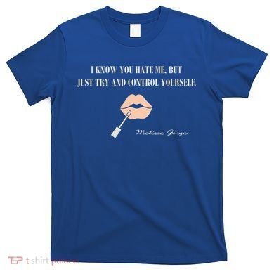 Melissa Gorga I Know You Hate Me But Just Try And Control Yourself T-Shirt
