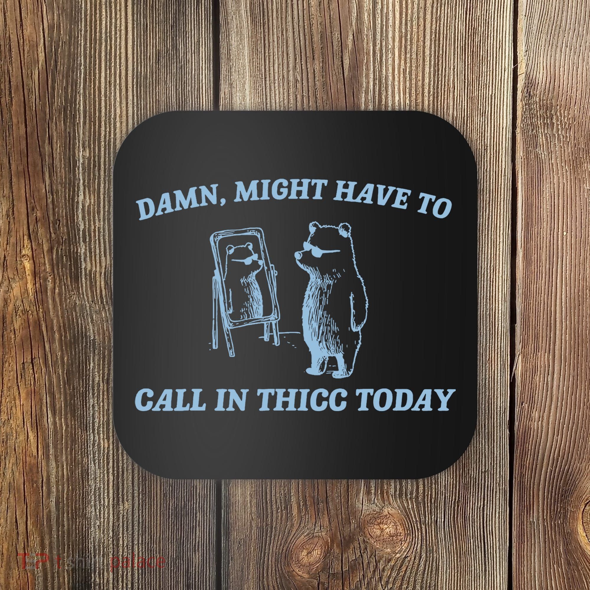 Might Have To Call In Thicc Today Funny Bear Coaster