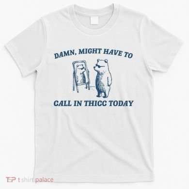 Might Have To Call In Thicc Today Funny Bear T-Shirt