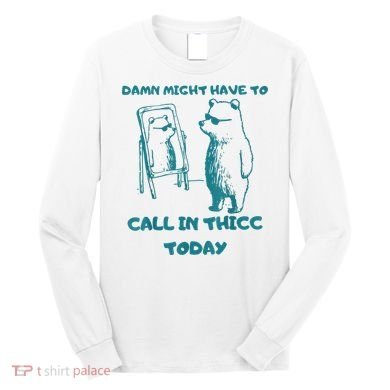 Might Have To Call In Thicc Today Funny Saying Long Sleeve Shirt