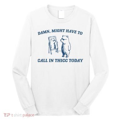 Might Have To Call In Thicc Today Long Sleeve Shirt